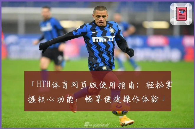 「HTH体育网页版使用指南：轻松掌握核心功能，畅享便捷操作体验」