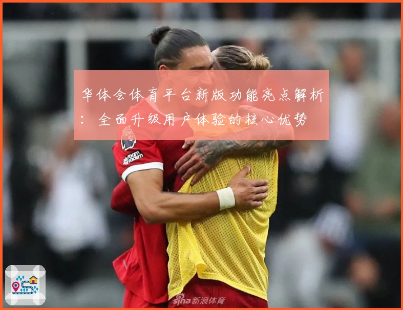 华体会体育平台新版功能亮点解析：全面升级用户体验的核心优势