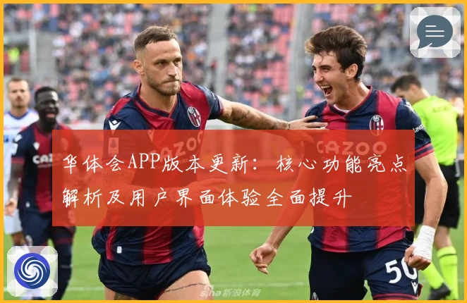 华体会APP版本更新：核心功能亮点解析及用户界面体验全面提升