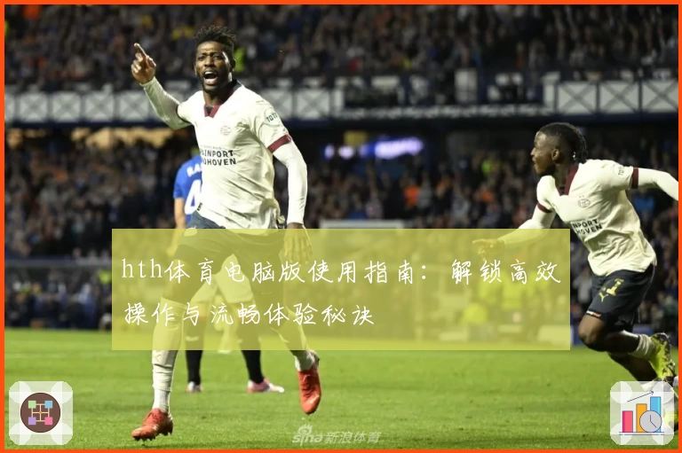hth体育电脑版使用指南：解锁高效操作与流畅体验秘诀