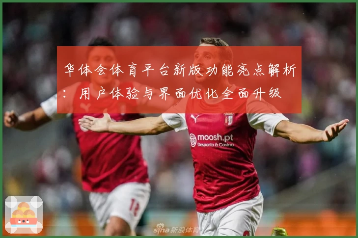 华体会体育平台新版功能亮点解析：用户体验与界面优化全面升级