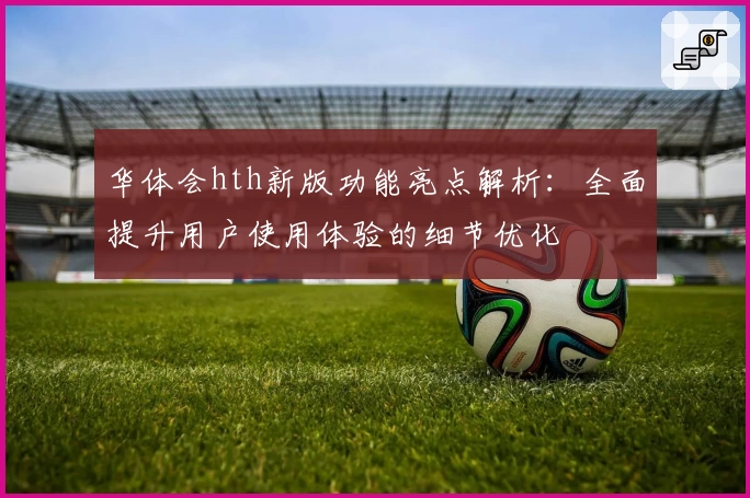 华体会hth新版功能亮点解析：全面提升用户使用体验的细节优化