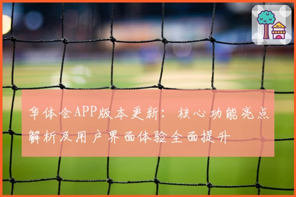 华体会APP版本更新：核心功能亮点解析及用户界面体验全面提升