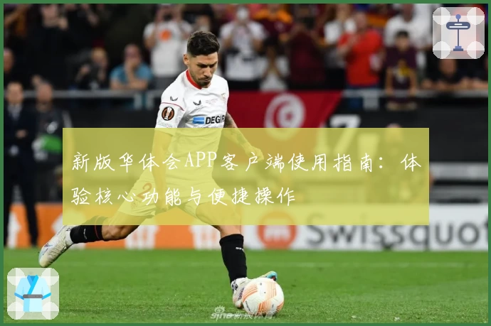 新版华体会APP客户端使用指南：体验核心功能与便捷操作