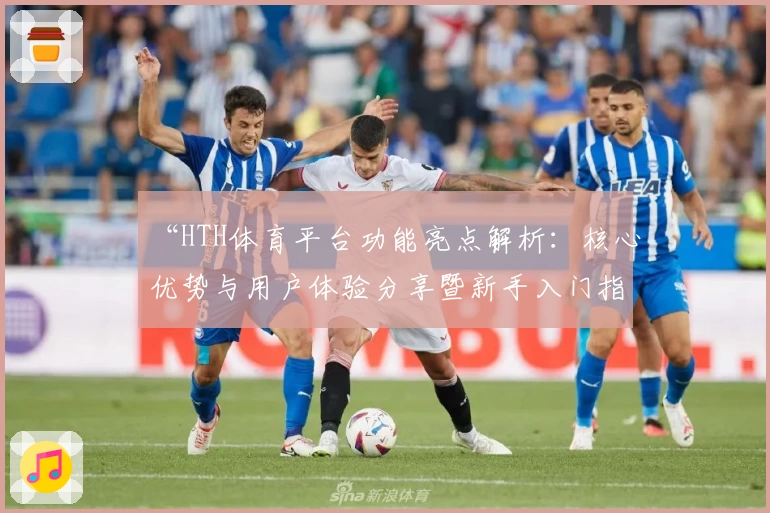 “HTH体育平台功能亮点解析：核心优势与用户体验分享暨新手入门指南”