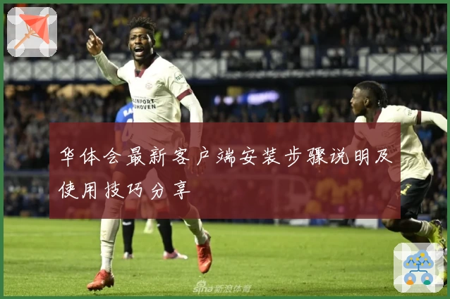 华体会最新客户端安装步骤说明及使用技巧分享