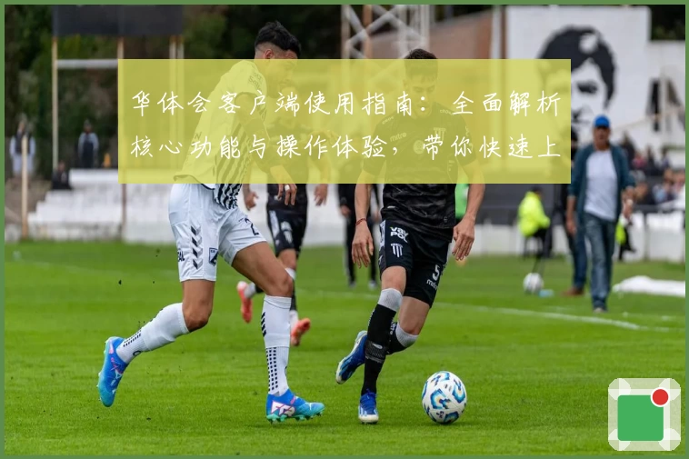 华体会客户端使用指南：全面解析核心功能与操作体验，带你快速上手