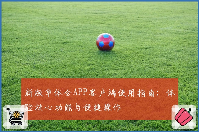 新版华体会APP客户端使用指南：体验核心功能与便捷操作
