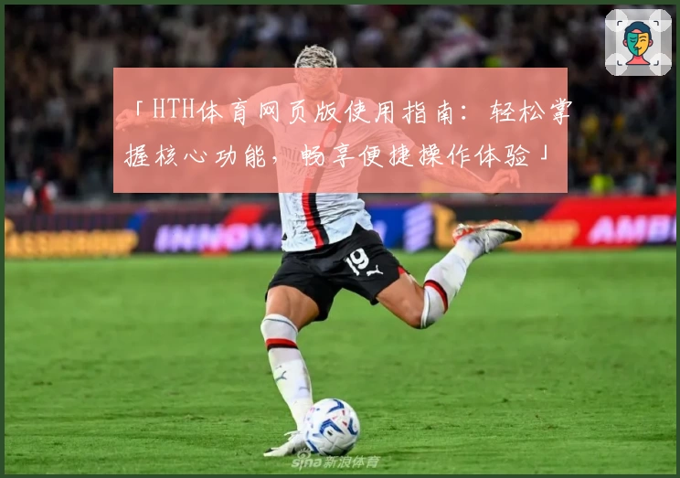「HTH体育网页版使用指南：轻松掌握核心功能，畅享便捷操作体验」