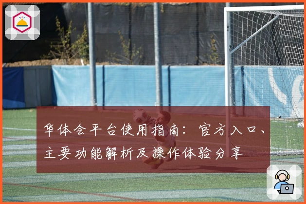 华体会平台使用指南：官方入口、主要功能解析及操作体验分享