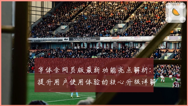 华体会网页版最新功能亮点解析：提升用户使用体验的核心升级详解