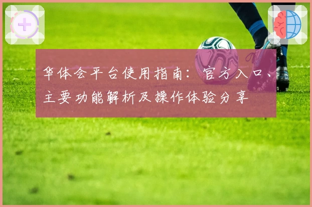 华体会平台使用指南：官方入口、主要功能解析及操作体验分享