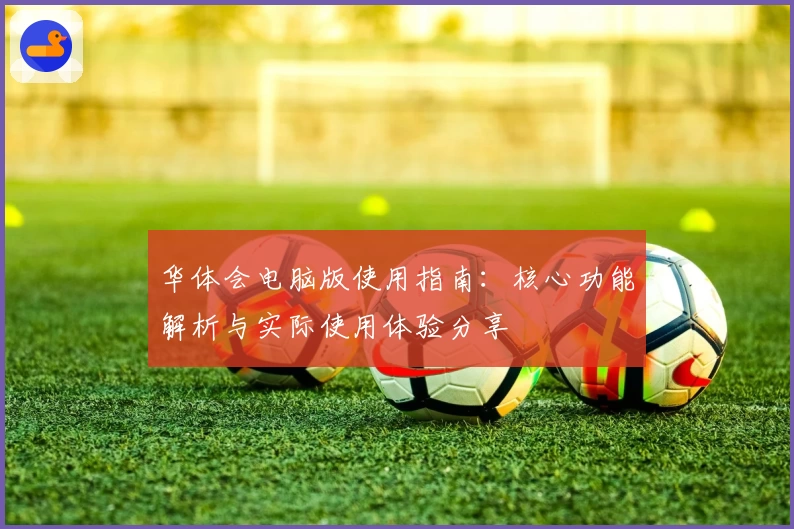 华体会电脑版使用指南：核心功能解析与实际使用体验分享