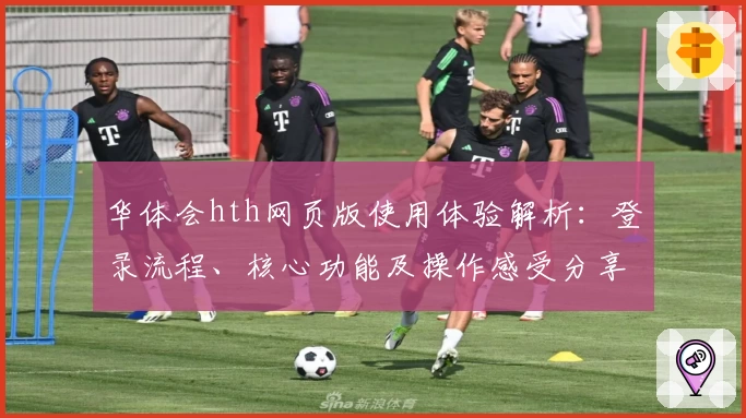 华体会hth网页版使用体验解析：登录流程、核心功能及操作感受分享