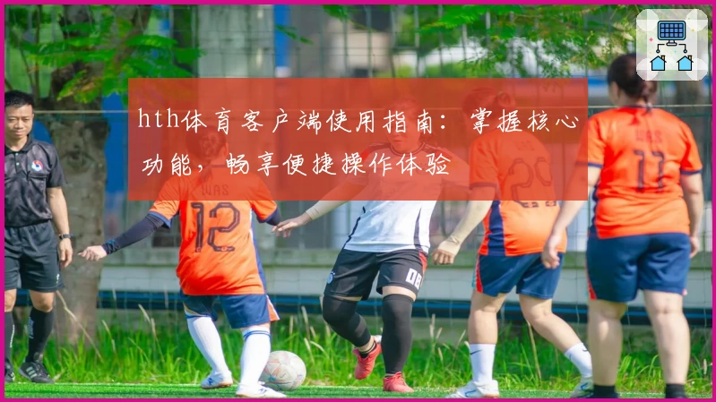 hth体育客户端使用指南：掌握核心功能，畅享便捷操作体验