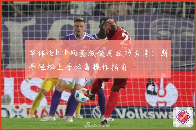 华体会hth网页版使用技巧分享：新手轻松上手必备操作指南