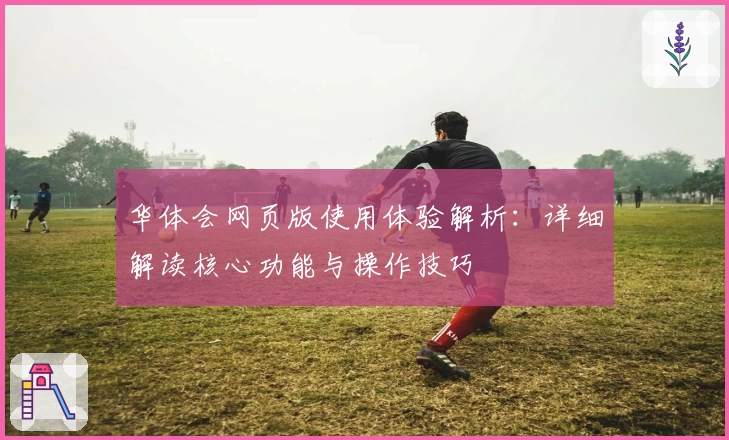 华体会网页版使用体验解析：详细解读核心功能与操作技巧