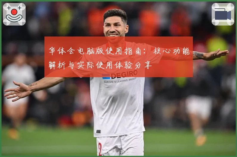 华体会电脑版使用指南：核心功能解析与实际使用体验分享