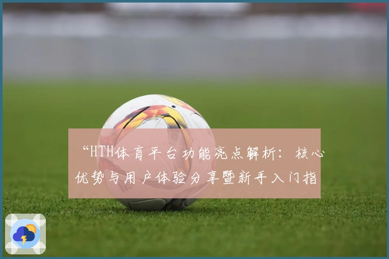 “HTH体育平台功能亮点解析：核心优势与用户体验分享暨新手入门指南”