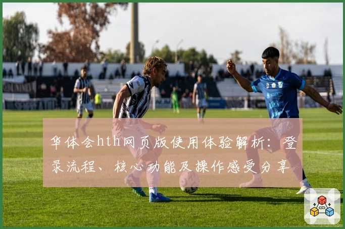 华体会hth网页版使用体验解析：登录流程、核心功能及操作感受分享